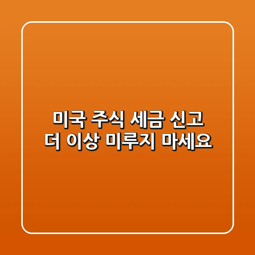 미국 주식 세금 신고, 더 이상 미루지 마세요!
