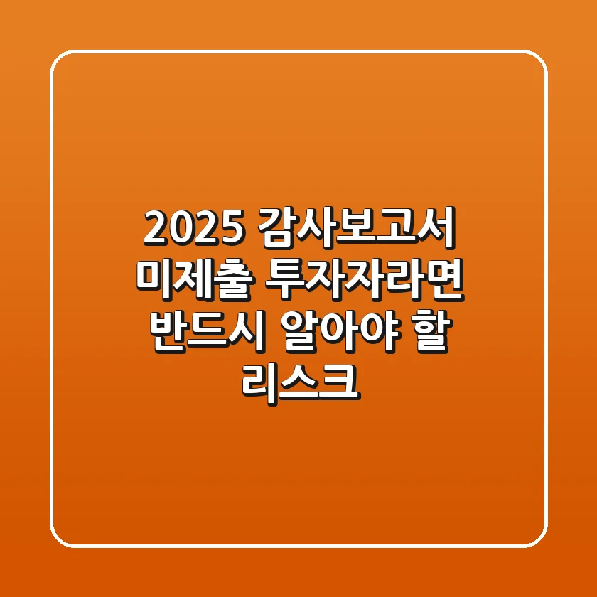 2025 감사보고서 미제출, 투자자라면 반드시 알아야 할 리스크!