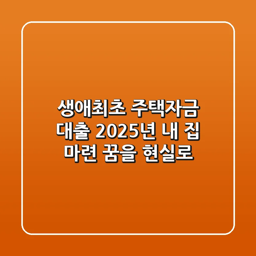 생애최초 주택자금 대출: 2025년, 내 집 마련 꿈을 현실로!