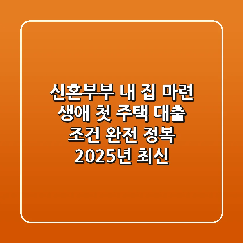 신혼부부 내 집 마련, 생애 첫 주택 대출 조건 완전 정복! (2025년 최신)