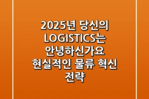 2025년, 당신의 LOGISTICS는 안녕하신가요? 현실적인 물류 혁신 전략