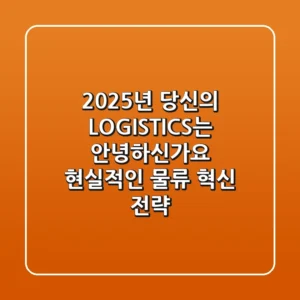 2025년, 당신의 LOGISTICS는 안녕하신가요? 현실적인 물류 혁신 전략