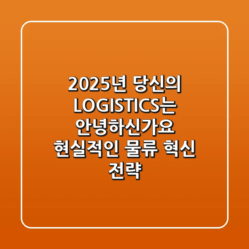 2025년, 당신의 LOGISTICS는 안녕하신가요? 현실적인 물류 혁신 전략