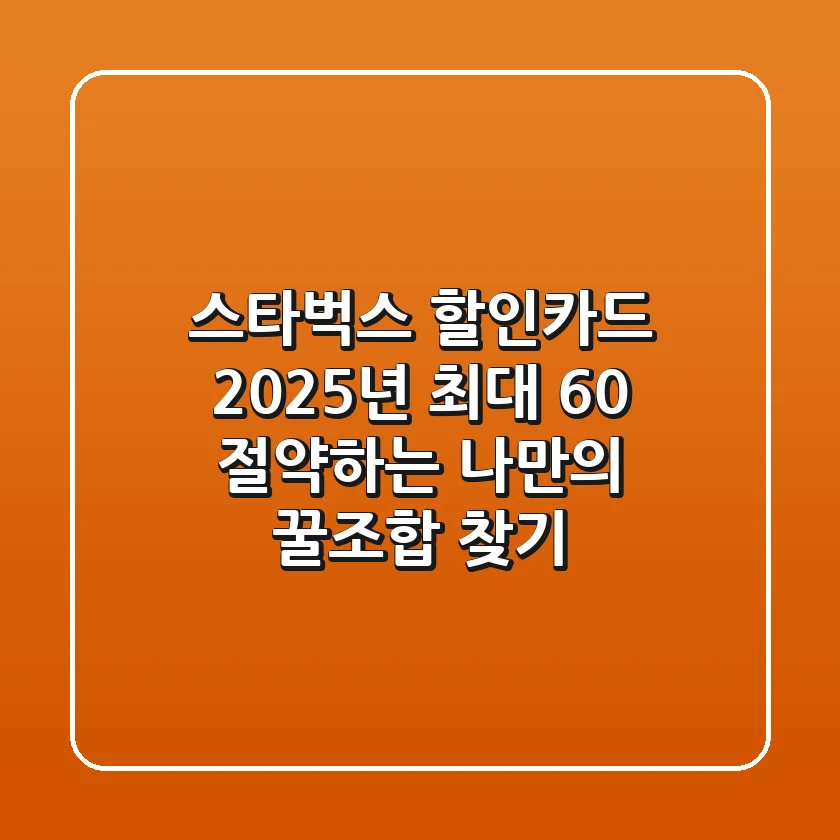 스타벅스 할인카드 2025년, 최대 60% 절약하는 나만의 꿀조합 찾기