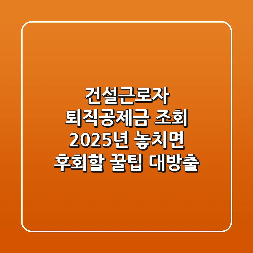 건설근로자 퇴직공제금 조회, 2025년 놓치면 후회할 꿀팁 대방출!