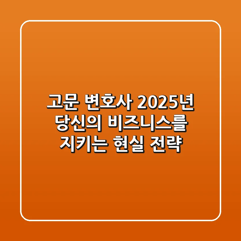 고문 변호사, 2025년 당신의 비즈니스를 지키는 현실 전략