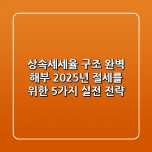 상속세세율 구조 완벽 해부: 2025년 절세를 위한 5가지 실전 전략