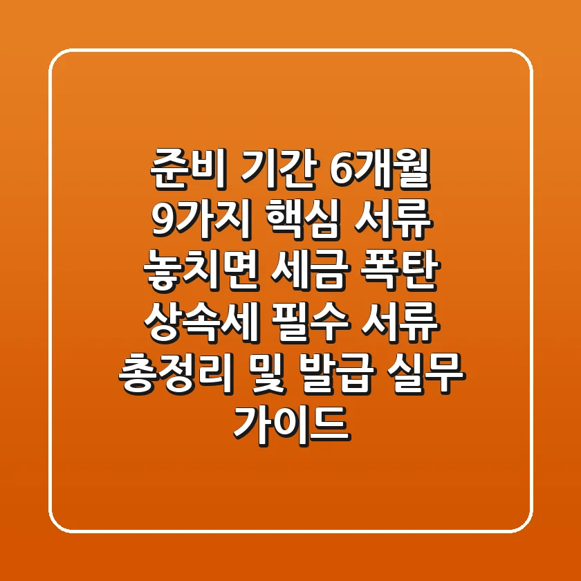 "준비 기간 6개월, 9가지 핵심 서류 놓치면 세금 폭탄!" 상속세 필수 서류 총정리 및 발급 실무 가이드