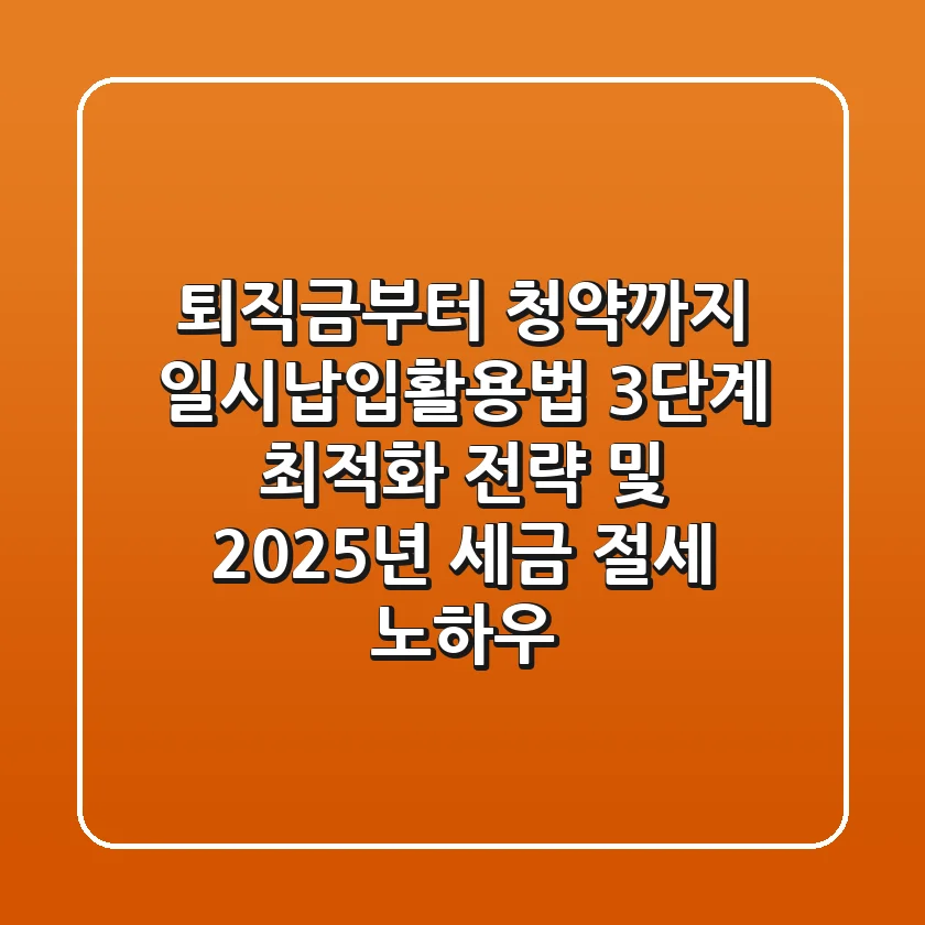 "퇴직금부터 청약까지", 일시납입활용법 3단계 최적화 전략 및 2025년 세금 절세 노하우