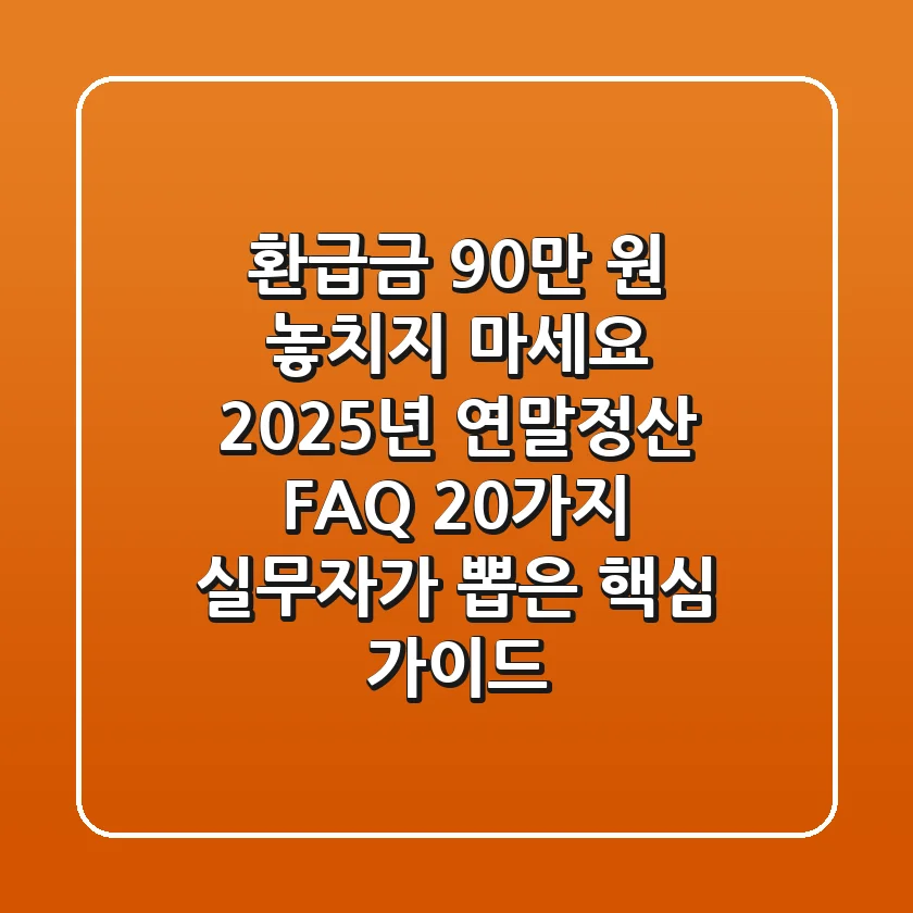"환급금 90만 원 놓치지 마세요!", 2025년 연말정산 FAQ 20가지 실무자가 뽑은 핵심 가이드