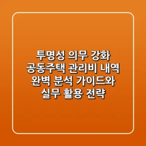 "투명성 의무 강화", 공동주택 관리비 내역 완벽 분석 가이드와 실무 활용 전략