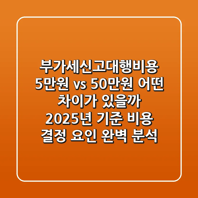 부가세신고대행비용 5만원 vs 50만원, 어떤 차이가 있을까? 2025년 기준 비용 결정 요인 완벽 분석