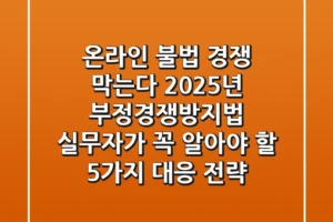 “온라인 불법 경쟁 막는다”, 2025년 부정경쟁방지법 실무자가 꼭 알아야 할 5가지 대응 전략
