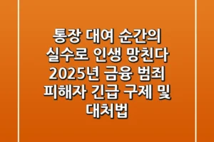 “통장 대여, 순간의 실수로 인생 망친다”, 2025년 금융 범죄 피해자 긴급 구제 및 대처법