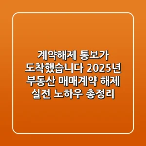 "계약해제 통보가 도착했습니다", 2025년 부동산 매매계약 해제 실전 노하우 총정리