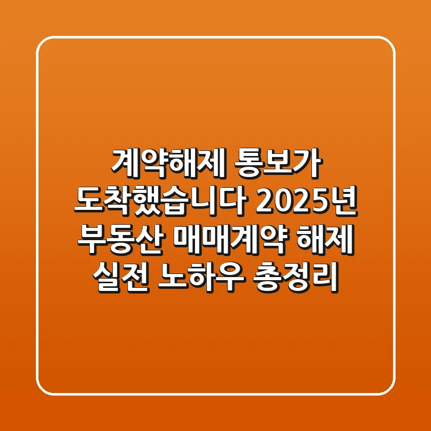 "계약해제 통보가 도착했습니다", 2025년 부동산 매매계약 해제 실전 노하우 총정리
