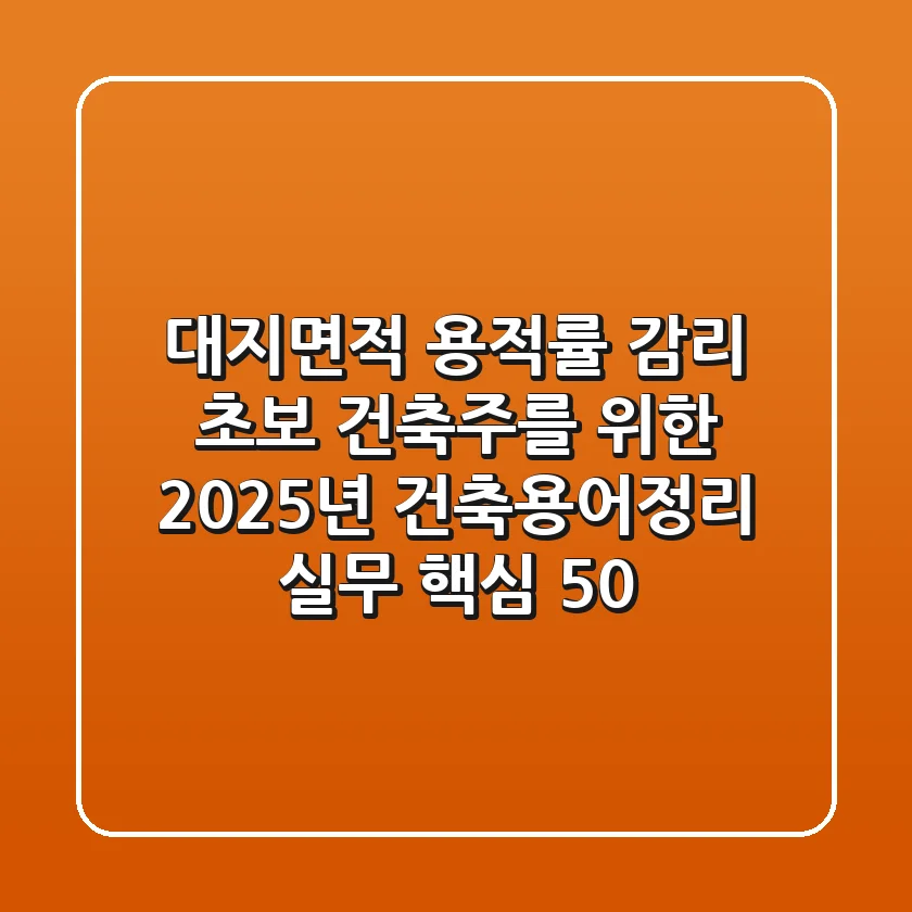 "대지면적", "용적률", "감리" 초보 건축주를 위한 2025년 건축용어정리 실무 핵심 50