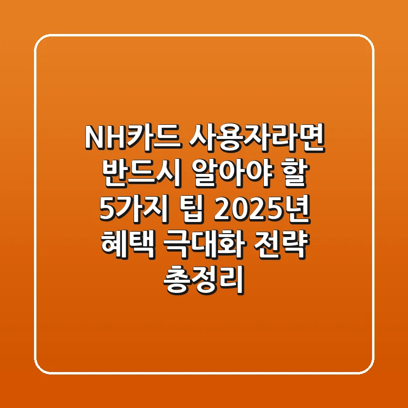 NH카드 사용자라면 반드시 알아야 할 5가지 팁, 2025년 혜택 극대화 전략 총정리