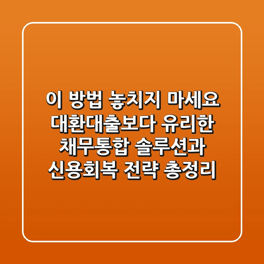 "이 방법 놓치지 마세요", 대환대출보다 유리한 채무통합 솔루션과 신용회복 전략 총정리