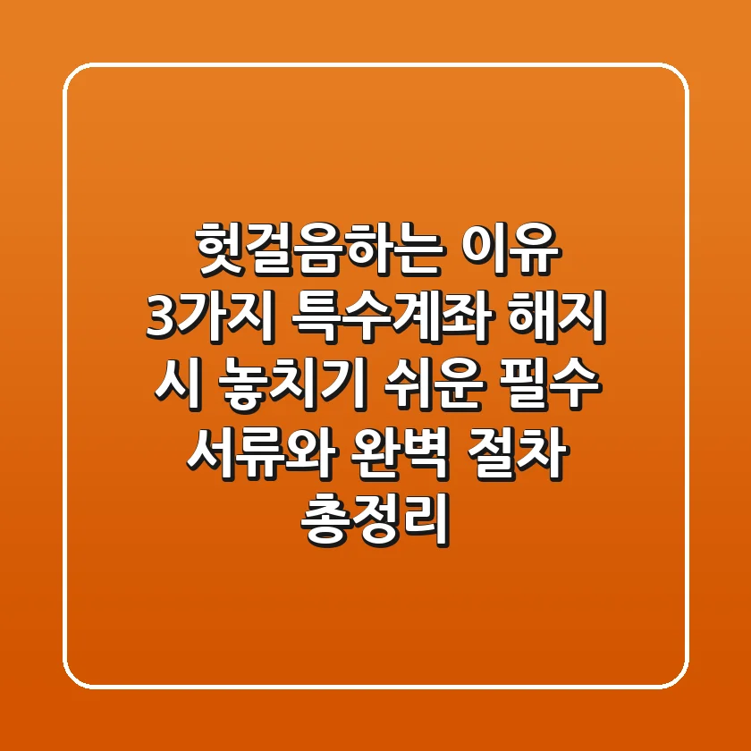 "헛걸음하는 이유 3가지", 특수계좌 해지 시 놓치기 쉬운 필수 서류와 완벽 절차 총정리