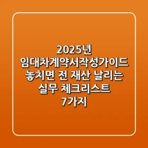 "2025년 임대차계약서작성가이드, 놓치면 전 재산 날리는 실무 체크리스트 7가지"