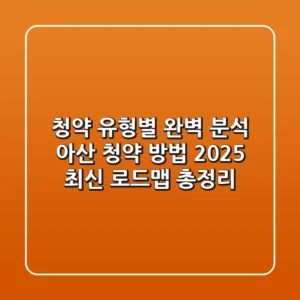 "청약 유형별 완벽 분석", 아산 청약 방법 2025 최신 로드맵 총정리