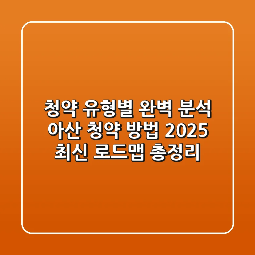 "청약 유형별 완벽 분석", 아산 청약 방법 2025 최신 로드맵 총정리