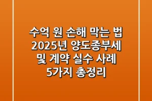 “수억 원 손해 막는 법”, 2025년 양도·종부세 및 계약 실수 사례 5가지 총정리
