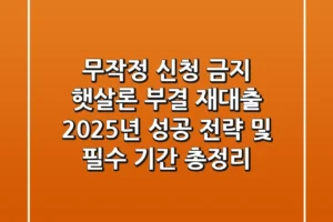 “무작정 신청 금지”, 햇살론 부결 재대출 2025년 성공 전략 및 필수 기간 총정리