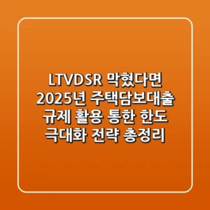 "LTV/DSR 막혔다면?", 2025년 주택담보대출 규제 활용 통한 한도 극대화 전략 총정리