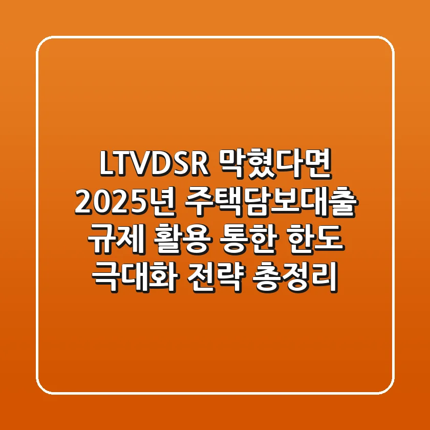 "LTV/DSR 막혔다면?", 2025년 주택담보대출 규제 활용 통한 한도 극대화 전략 총정리