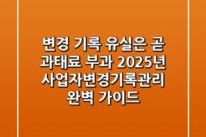 “변경 기록 유실은 곧 과태료 부과”, 2025년 사업자변경기록관리 완벽 가이드
