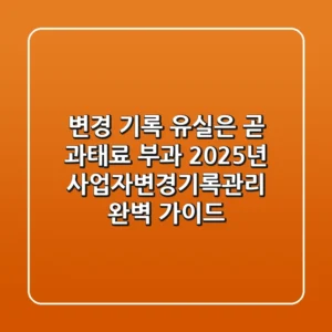"변경 기록 유실은 곧 과태료 부과", 2025년 사업자변경기록관리 완벽 가이드