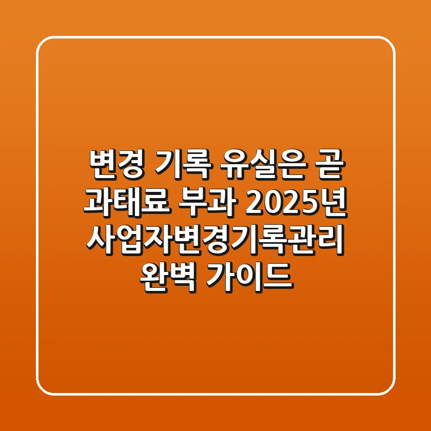 "변경 기록 유실은 곧 과태료 부과", 2025년 사업자변경기록관리 완벽 가이드