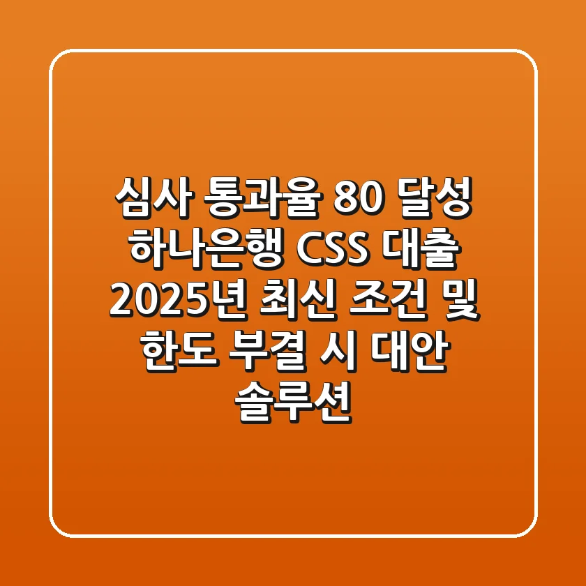 "심사 통과율 80% 달성", 하나은행 CSS 대출 2025년 최신 조건 및 한도, 부결 시 대안 솔루션