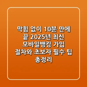 "막힘 없이 10분 만에 끝", 2025년 최신 모바일뱅킹 가입 절차와 초보자 필수 팁 총정리
