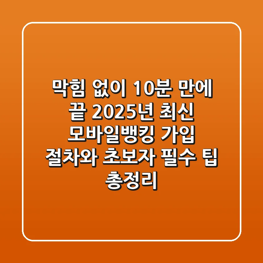 "막힘 없이 10분 만에 끝", 2025년 최신 모바일뱅킹 가입 절차와 초보자 필수 팁 총정리