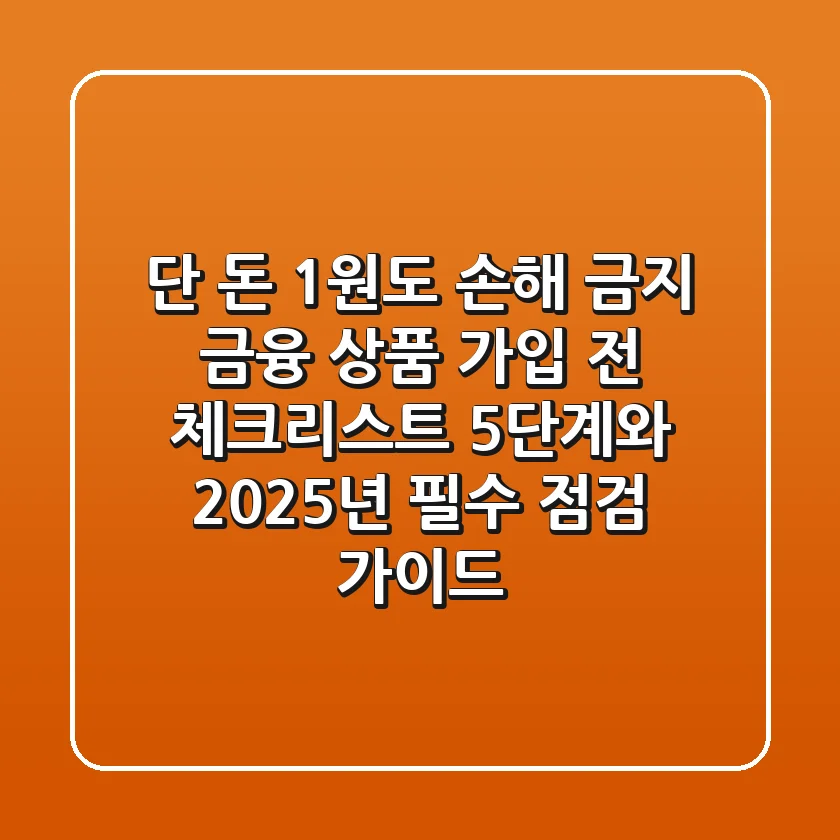“단 돈 1원도 손해 금지” 금융 상품 가입 전 체크리스트 5단계와 2025년 필수 점검 가이드