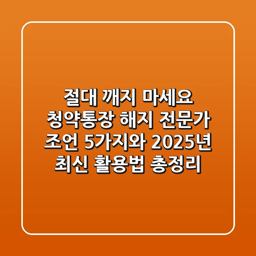 "절대 깨지 마세요", 청약통장 해지 전문가 조언 5가지와 2025년 최신 활용법 총정리