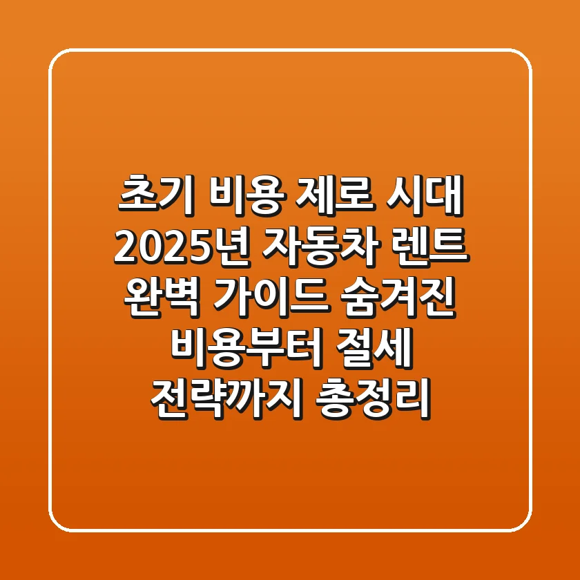 "초기 비용 제로 시대", 2025년 자동차 렌트 완벽 가이드: 숨겨진 비용부터 절세 전략까지 총정리