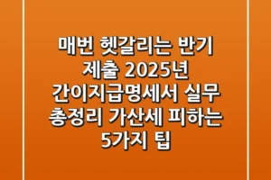 “매번 헷갈리는 반기 제출”, 2025년 간이지급명세서 실무 총정리: 가산세 피하는 5가지 팁