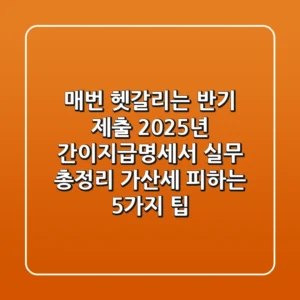 "매번 헷갈리는 반기 제출", 2025년 간이지급명세서 실무 총정리: 가산세 피하는 5가지 팁