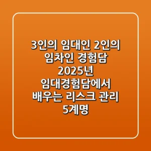 "3인의 임대인, 2인의 임차인 경험담", 2025년 임대경험담에서 배우는 리스크 관리 5계명