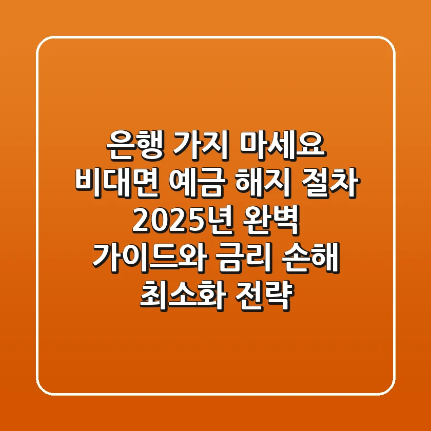 "은행 가지 마세요", 비대면 예금 해지 절차 2025년 완벽 가이드와 금리 손해 최소화 전략