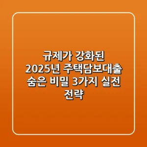 규제가 강화된 2025년, 주택담보대출 숨은 비밀 3가지 실전 전략