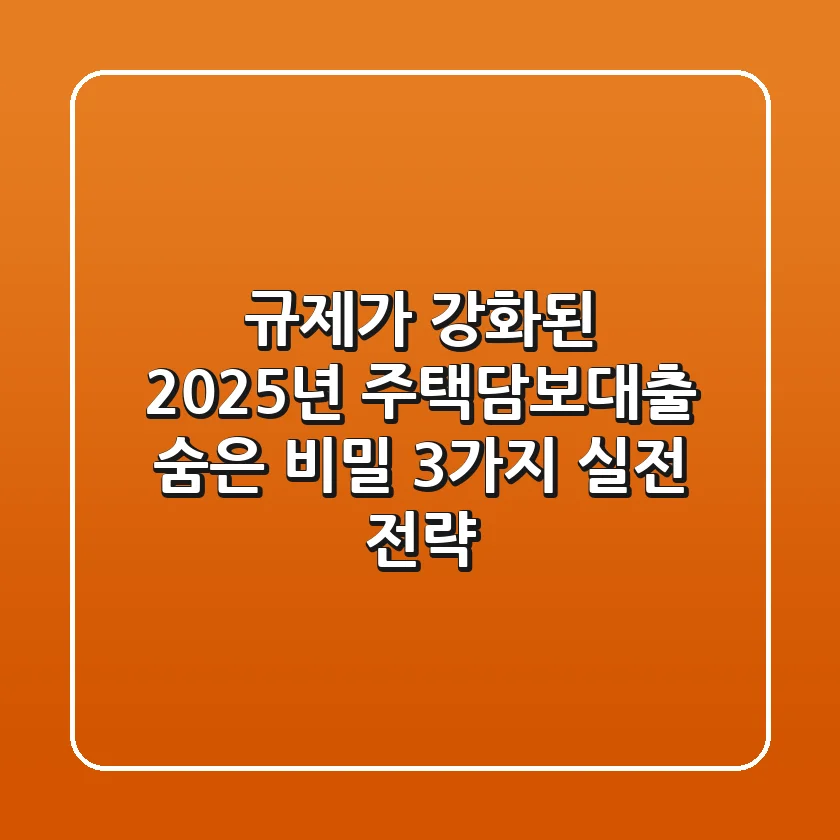규제가 강화된 2025년, 주택담보대출 숨은 비밀 3가지 실전 전략
